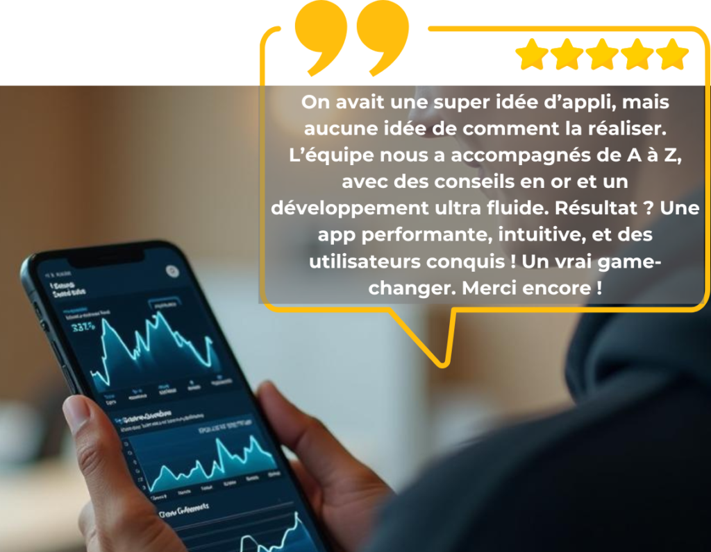 Utilisateur tenant un smartphone affichant des graphiques analytiques, illustrant une application mobile performante. En superposition, un avis client met en avant un développement d’application mobile fluide et efficace, réalisé par une agence développement application mobile. La citation souligne des fonctionnalités avancées, une expérience utilisateur optimisée et une approche experte en création d’une application mobile sur mesure. L’encadrement jaune et les étoiles renforcent la crédibilité du témoignage.